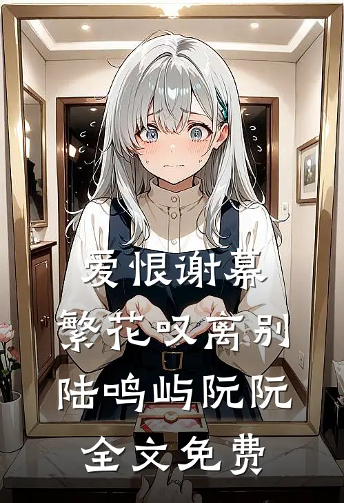 爱恨谢幕，繁花叹离别陆鸣屿阮阮全文免费