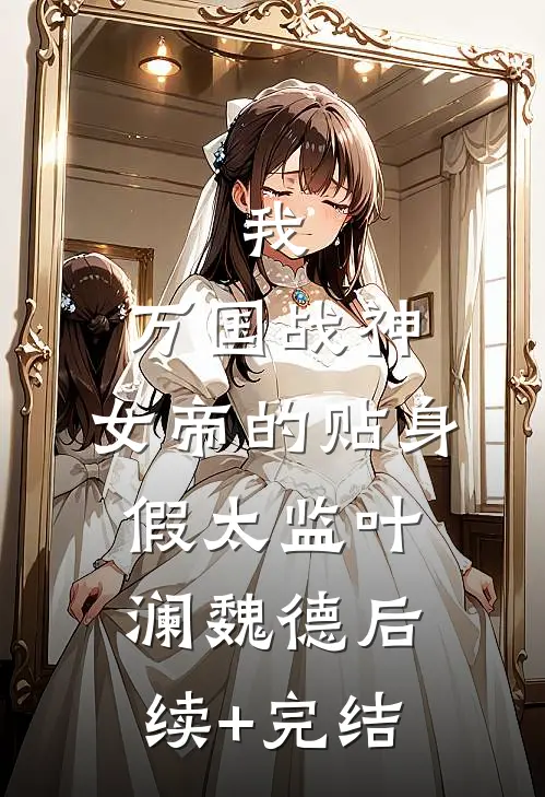 我，万国战神，女帝的贴身假太监叶澜魏德后续+完结