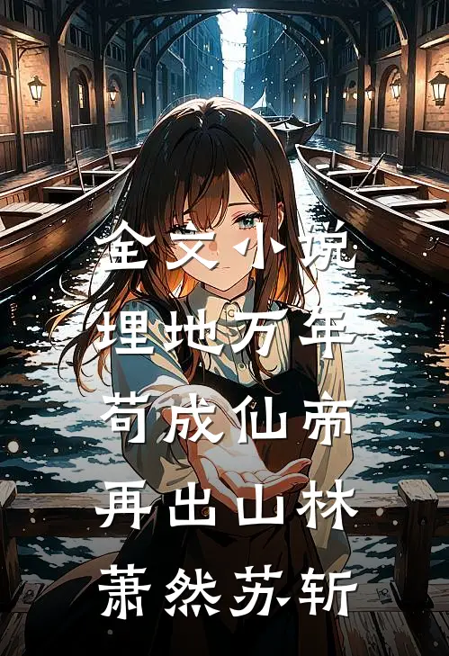 全文小说埋地万年，苟成仙帝再出山林萧然苏斩
