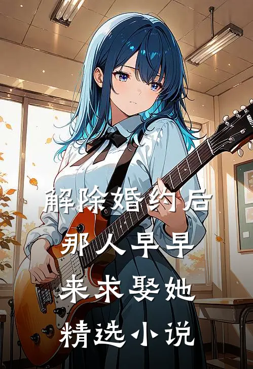解除婚约后，那人早早来求娶她精选小说
