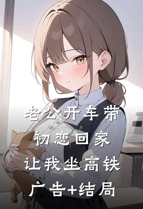 老公开车带初恋回家，让我坐高铁广告+结局