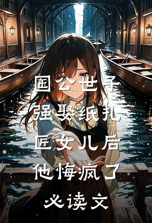 国公世子强娶纸扎匠女儿后，他悔疯了必读文