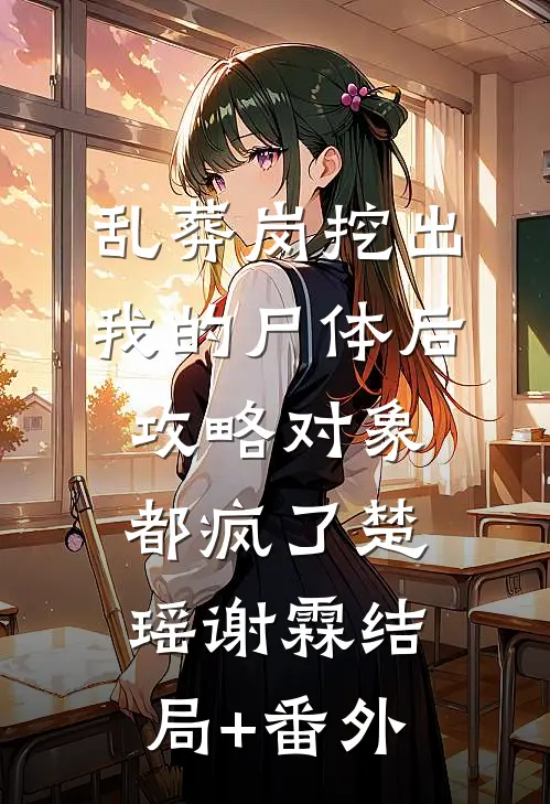 乱葬岗挖出我的尸体后，攻略对象都疯了楚瑶谢霖结局+番外