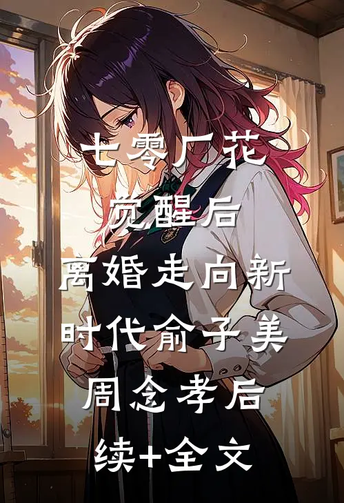 七零厂花觉醒后，离婚走向新时代俞子美周念孝后续+全文