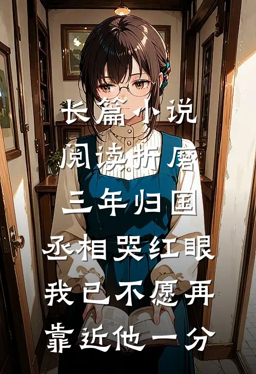 长篇小说阅读折磨三年归国,丞相哭红眼 我已不愿再靠近他一分