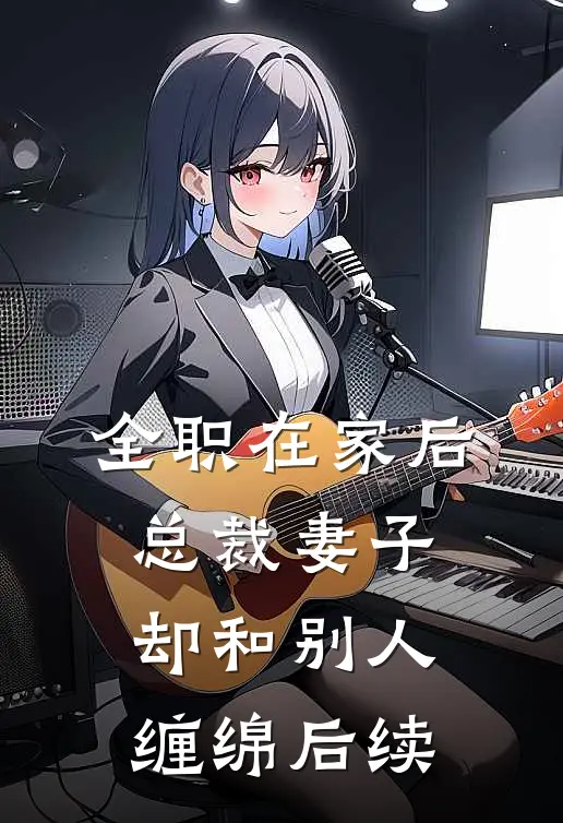 全职在家后，总裁妻子却和别人缠绵后续