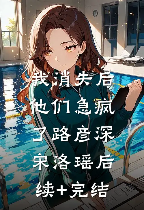 我消失后，他们急疯了路彦深宋洛瑶后续+完结