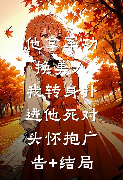 他拿军功换美人，我转身扑进他死对头怀抱广告+结局