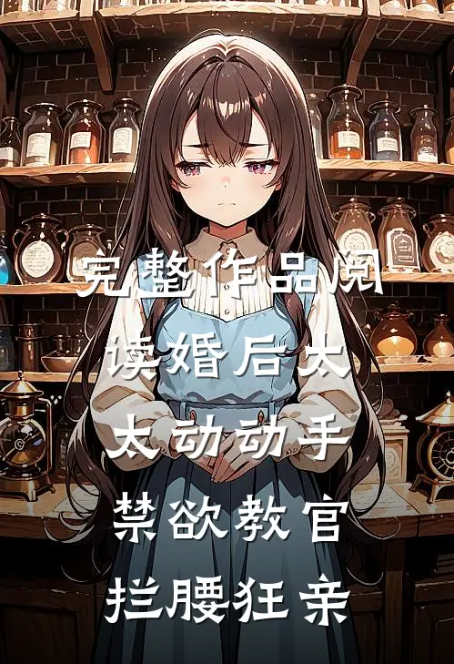 完整作品阅读婚后太太动动手，禁欲教官拦腰狂亲