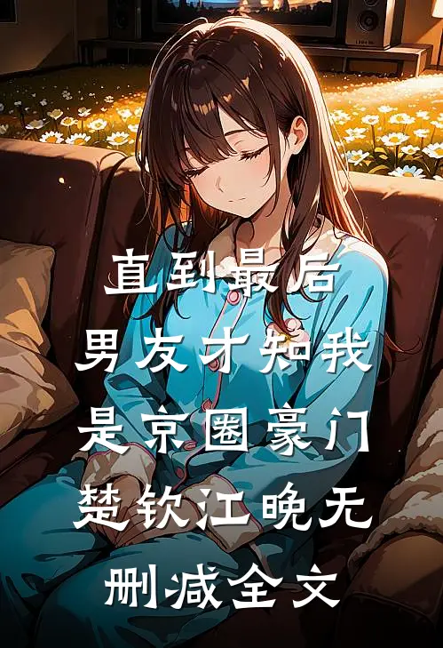 直到最后，男友才知我是京圈豪门楚钦江晚无删减全文