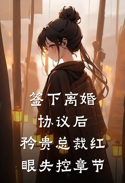 签下离婚协议后，矜贵总裁红眼失控章节