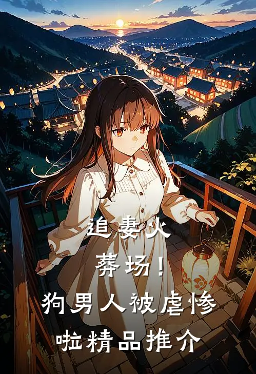 追妻火葬场！狗男人被虐惨啦精品推介