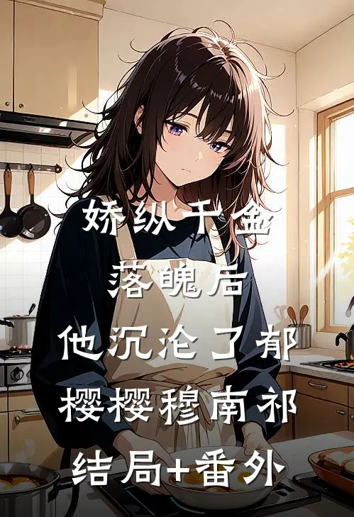 娇纵千金落魄后，他沉沦了郁樱樱穆南祁结局+番外