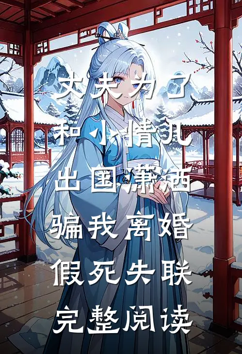 丈夫为了和小情儿出国潇洒，骗我离婚假死失联完整阅读