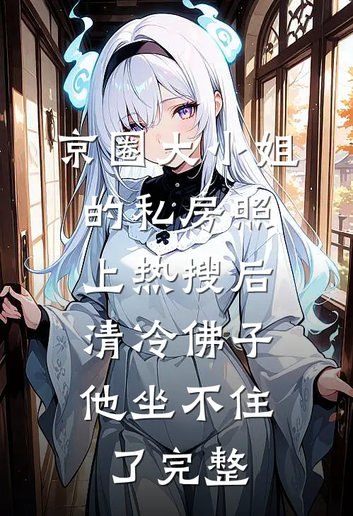 京圈大小姐的私房照上热搜后，清冷佛子他坐不住了完整