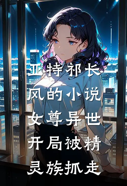 亚特祁长风的小说女尊异世，开局被精灵族抓走