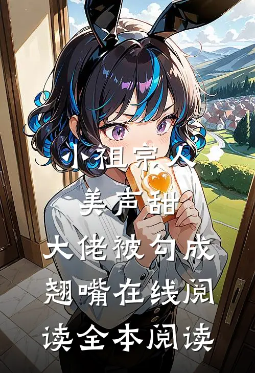 小祖宗人美声甜，大佬被勾成翘嘴在线阅读全本阅读