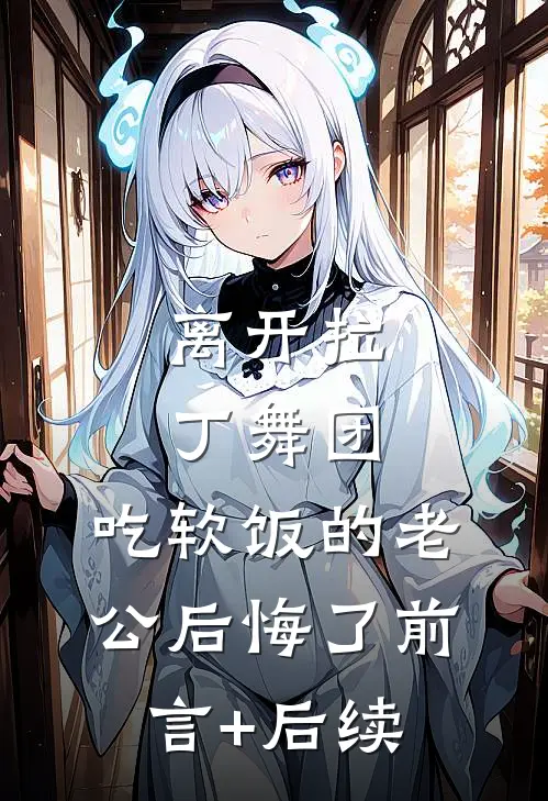 离开拉丁舞团，吃软饭的老公后悔了前言+后续