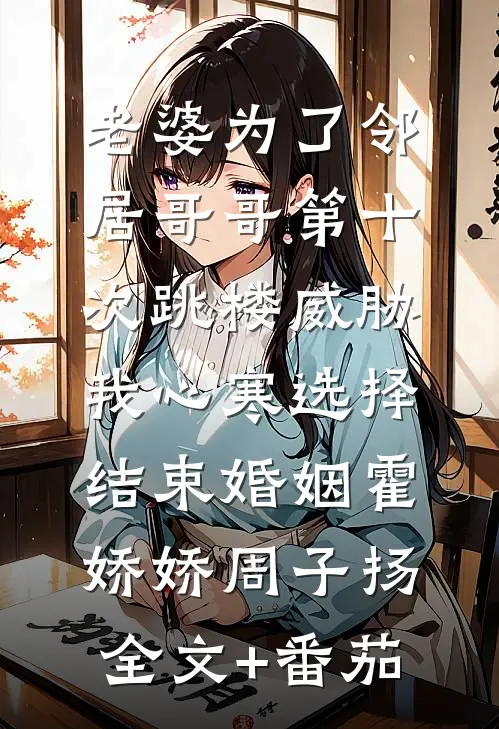 老婆为了邻居哥哥第十次跳楼威胁，我心寒选择结束婚姻霍娇娇周子扬全文+番茄