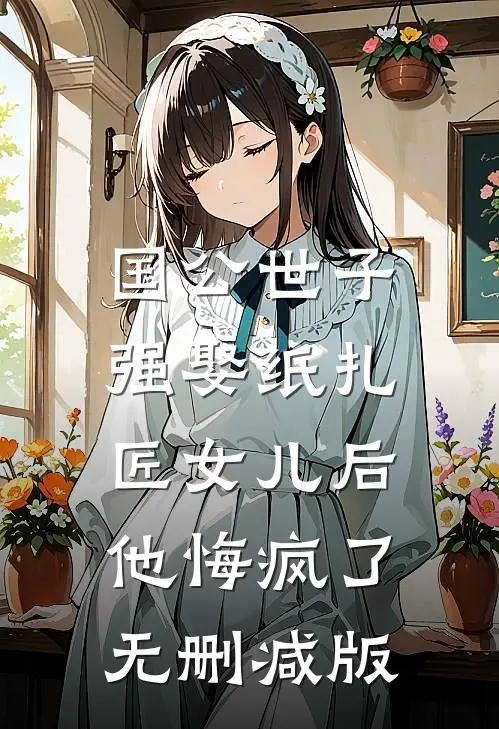 国公世子强娶纸扎匠女儿后，他悔疯了无删减版