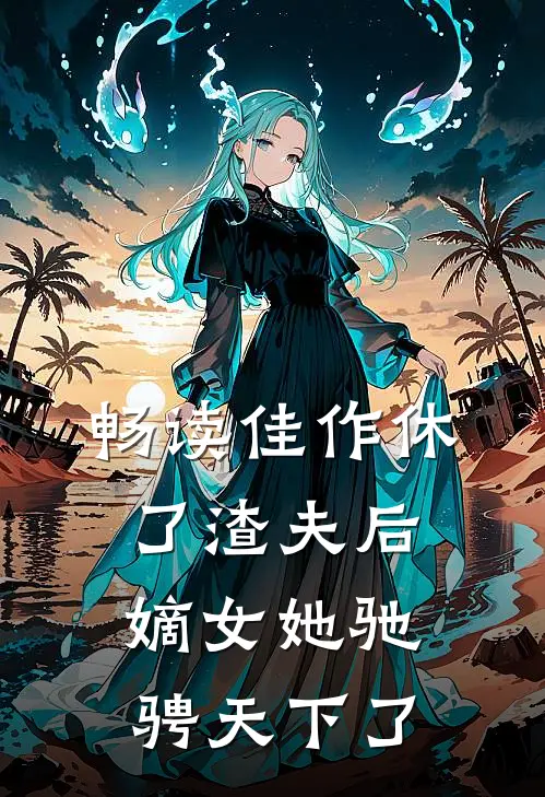 畅读佳作休了渣夫后,嫡女她驰骋天下了