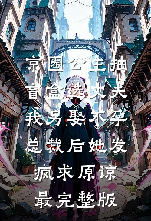京圈公主抽盲盒选丈夫，我另娶不孕总裁后她发疯求原谅最完整版