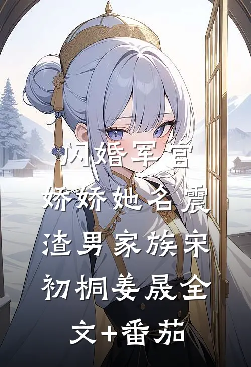 闪婚军官，娇娇她名震渣男家族宋初桐姜晟全文+番茄