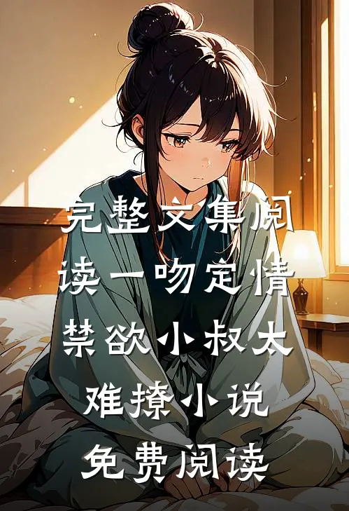 完整文集阅读一吻定情禁欲小叔太难撩小说免费阅读