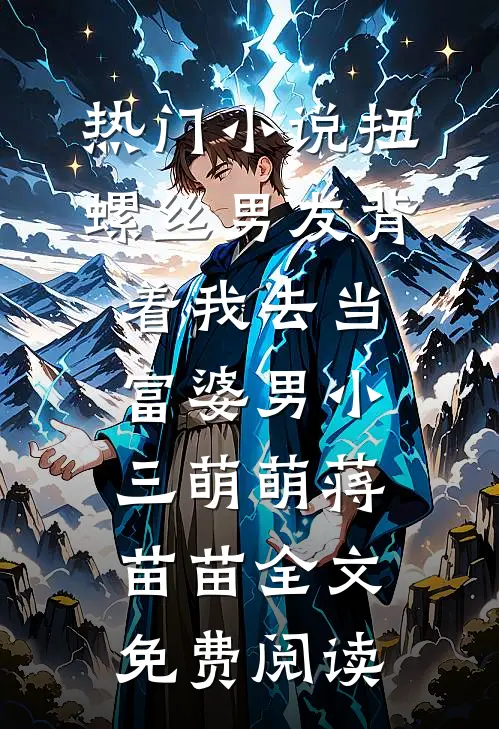 热门小说扭螺丝男友背着我去当富婆男小三萌萌蒋苗苗全文免费阅读