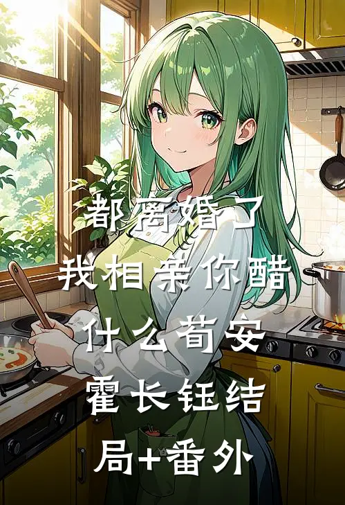 都离婚了，我相亲你醋什么荀安霍长钰结局+番外