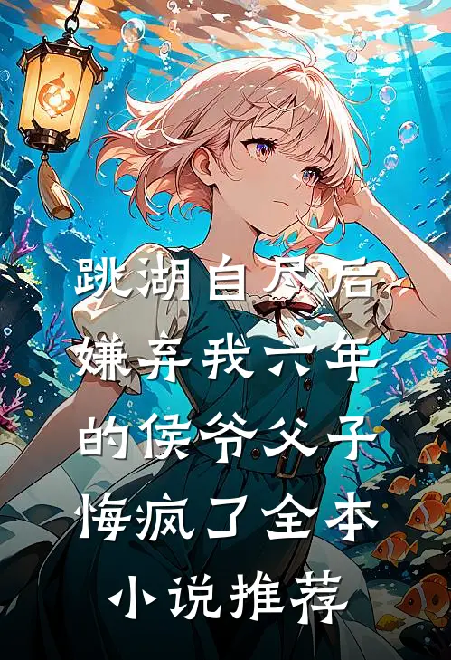 跳湖自尽后，嫌弃我六年的侯爷父子悔疯了全本小说推荐