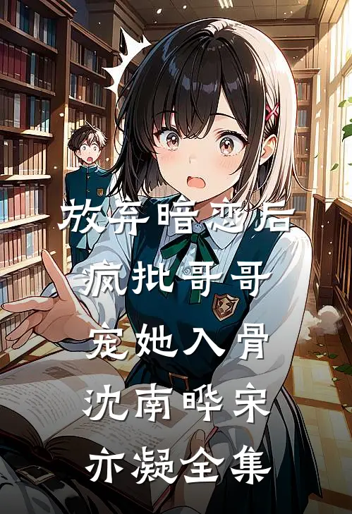 放弃暗恋后，疯批哥哥宠她入骨沈南晔宋亦凝 全集