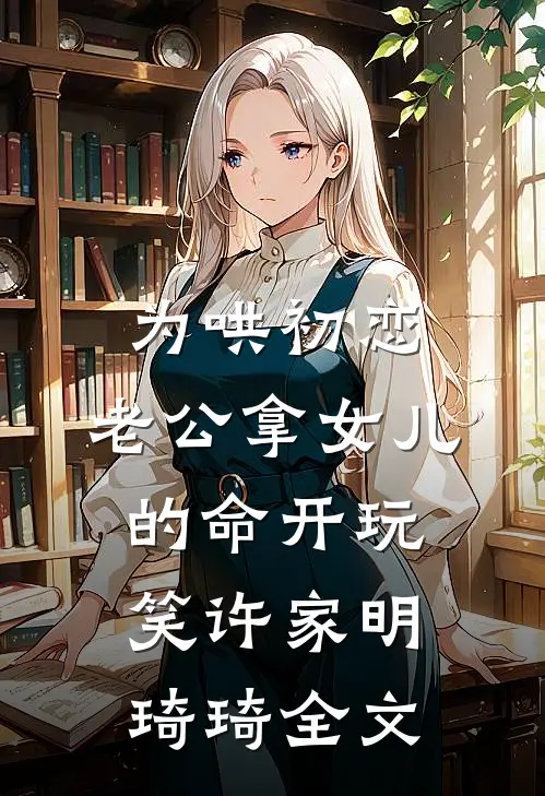 为哄初恋，老公拿女儿的命开玩笑许家明琦琦全文