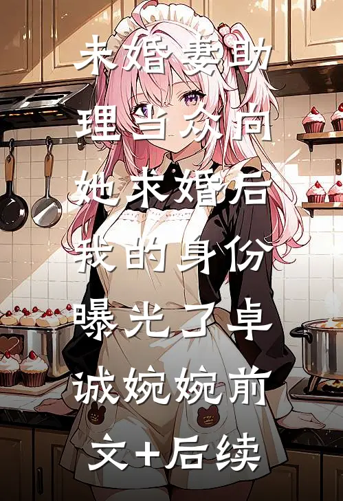 未婚妻助理当众向她求婚后，我的身份曝光了卓诚婉婉前文+后续