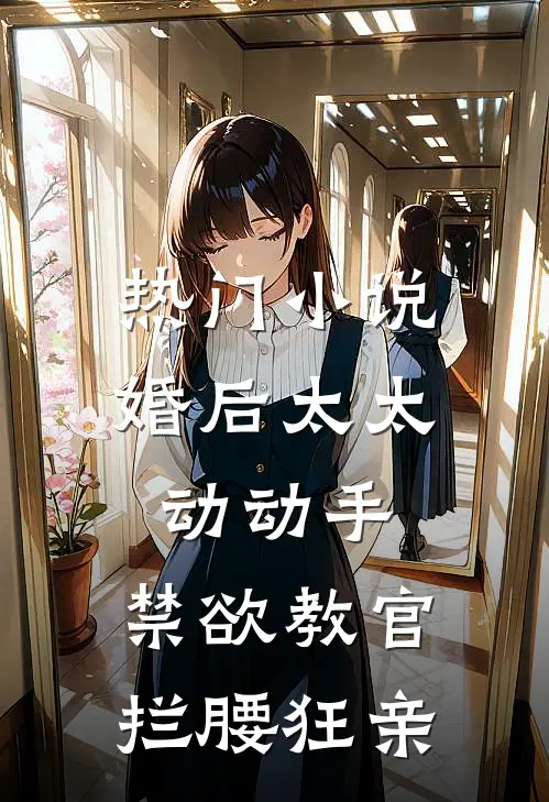 热门小说婚后太太动动手，禁欲教官拦腰狂亲