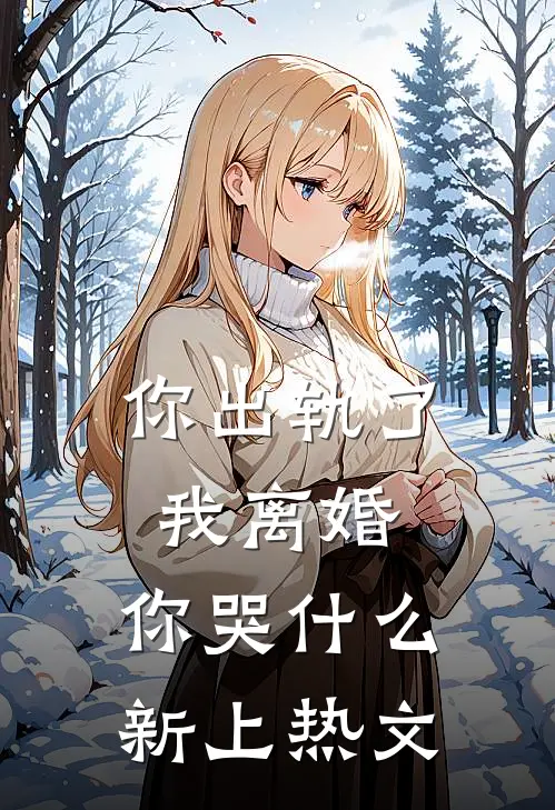 你出轨了，我离婚，你哭什么新上热文