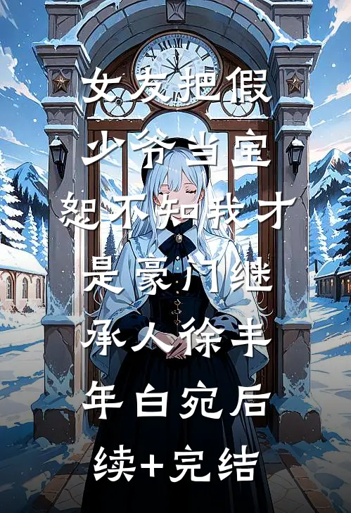 女友把假少爷当宝，恕不知我才是豪门继承人徐丰年白宛后续+完结