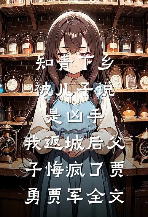 知青下乡被儿子说是凶手，我返城后父子悔疯了贾勇贾军全文
