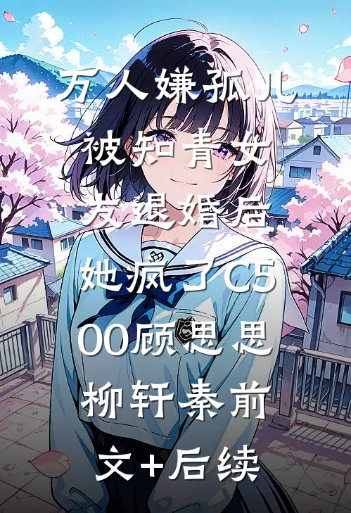 万人嫌孤儿被知青女友退婚后，她疯了C500顾思思柳轩秦前文+后续