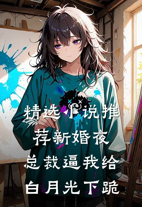 精选小说推荐新婚夜，总裁逼我给白月光下跪