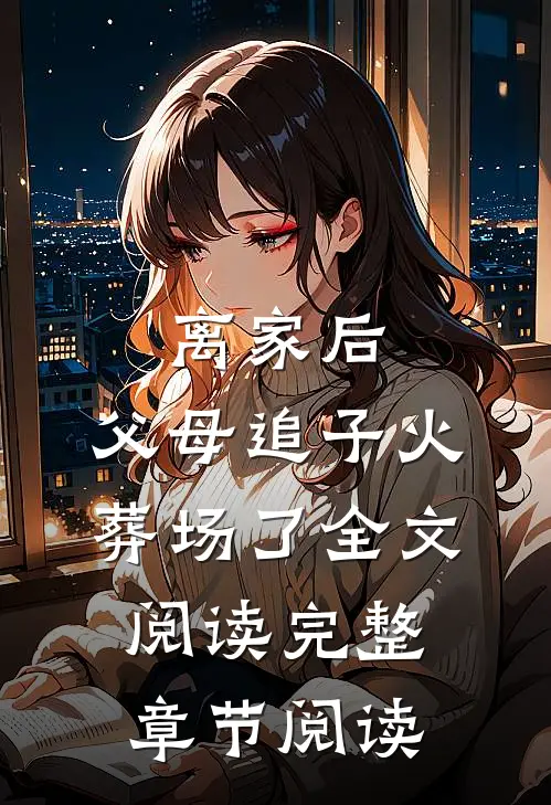 离家后,父母追子火葬场了全文阅读完整章节阅读