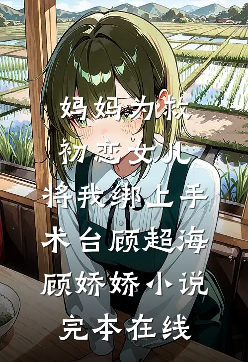 妈妈为救初恋女儿，将我绑上手术台顾超海顾娇娇小说完本在线