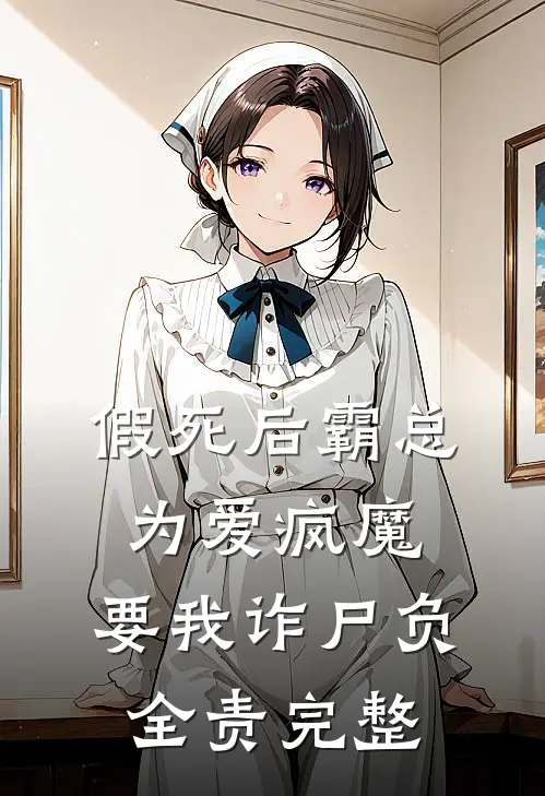 假死后霸总为爱疯魔，要我诈尸负全责完整