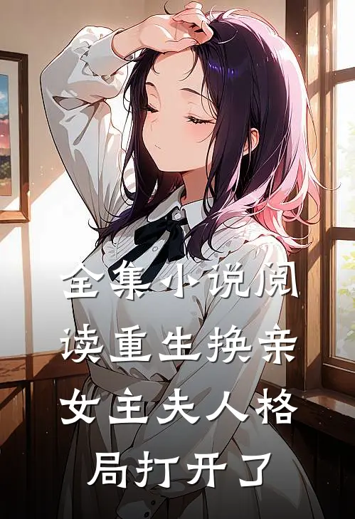 全集小说阅读重生换亲，女主夫人格局打开了