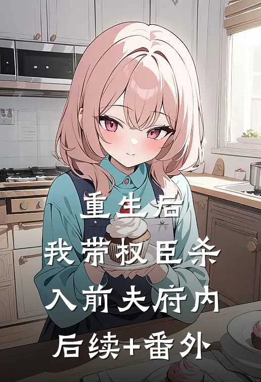 重生后，我带权臣杀入前夫府内后续+番外