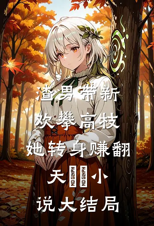 渣男带新欢攀高枝，她转身赚翻天​​小说大结局