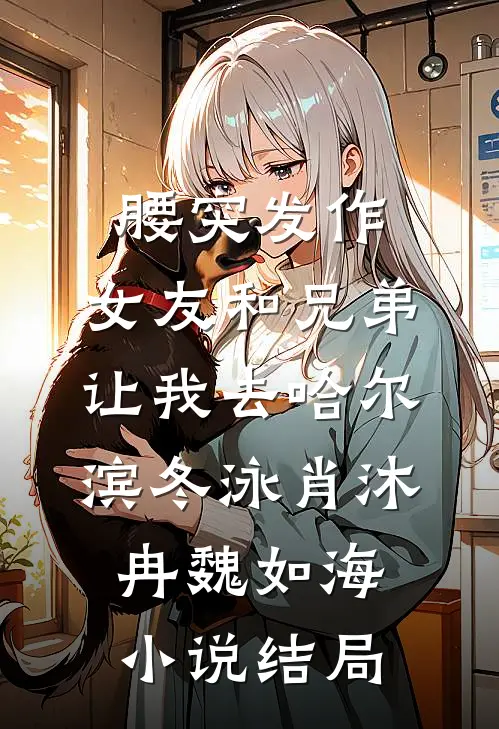 腰突发作，女友和兄弟让我去哈尔滨冬泳肖沐冉魏如海小说结局