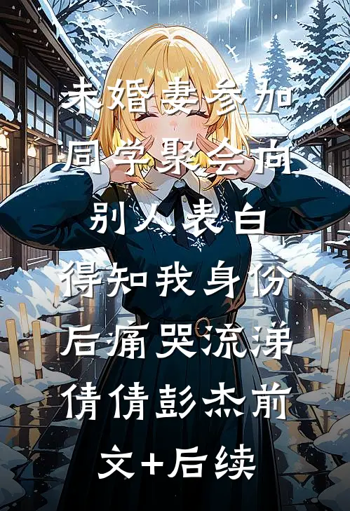 未婚妻参加同学聚会向别人表白，得知我身份后痛哭流涕倩倩彭杰前文+后续