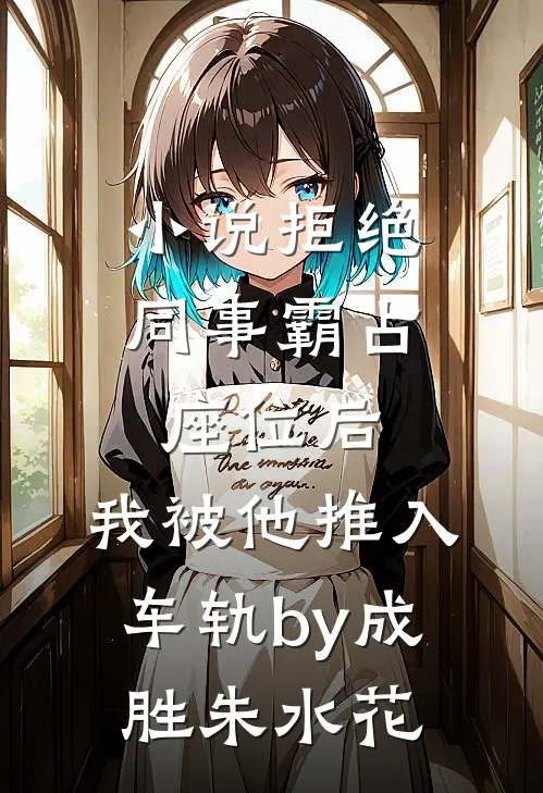 小说拒绝同事霸占座位后，我被他推入车轨by成胜朱水花