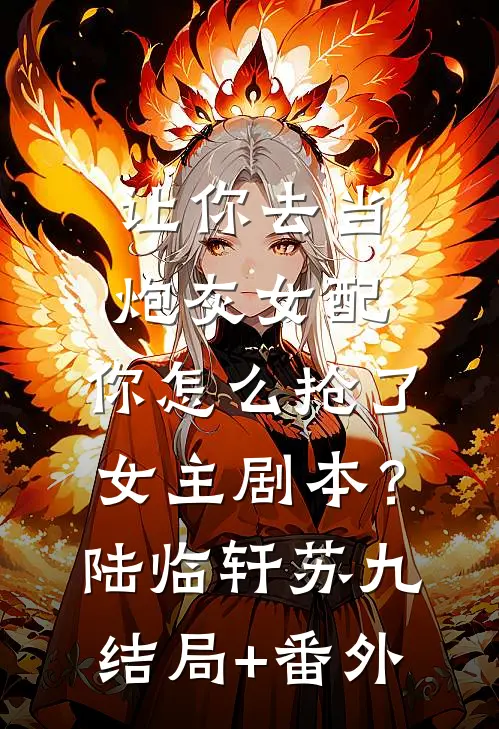 让你去当炮灰女配，你怎么抢了女主剧本？陆临轩苏九结局+番外